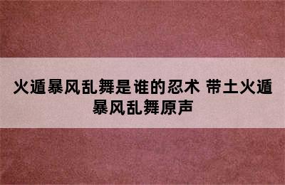 火遁暴风乱舞是谁的忍术 带土火遁暴风乱舞原声